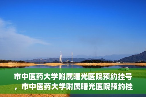 市中医药大学附属曙光医院预约挂号，市中医药大学附属曙光医院预约挂号攻略，轻松挂号，健康无忧！