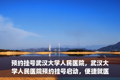 预约挂号武汉大学人民医院，武汉大学人民医院预约挂号启动，便捷就医新体验