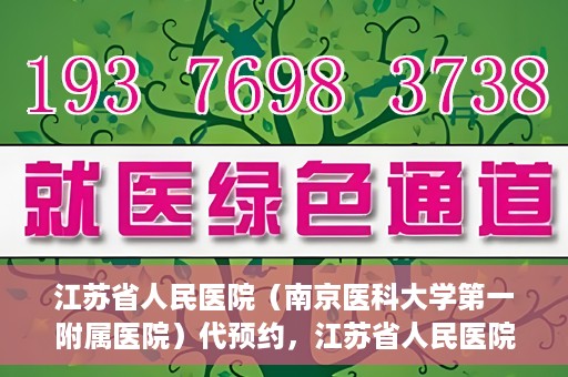 江苏省人民医院（南京医科大学第一附属医院）代预约，江苏省人民医院（南京医科大学第一附属医院）便捷代预约服务
