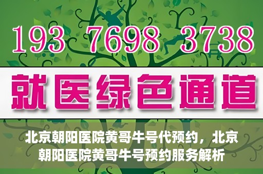 北京朝阳医院黄哥牛号代预约，北京朝阳医院黄哥牛号预约服务解析