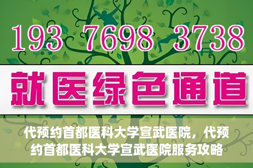 代预约首都医科大学宣武医院，代预约首都医科大学宣武医院服务攻略