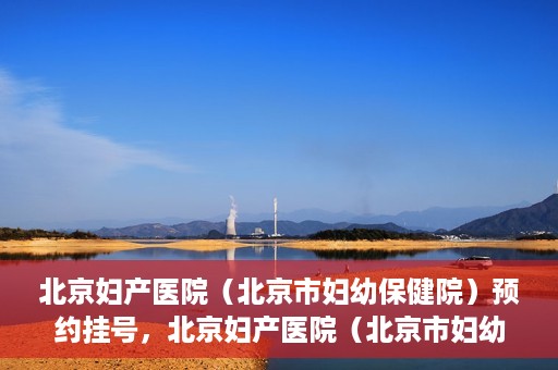 北京妇产医院（北京市妇幼保健院）预约挂号，北京妇产医院（北京市妇幼保健院）挂号预约攻略