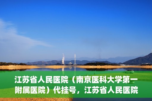 江苏省人民医院（南京医科大学第一附属医院）代挂号，江苏省人民医院（南京医科大学第一附属医院）代挂号服务详解