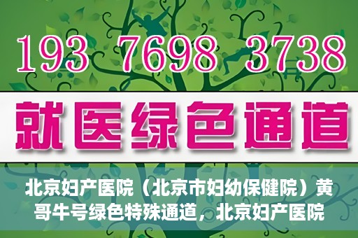北京妇产医院（北京市妇幼保健院）黄哥牛号绿色特殊通道，北京妇产医院（北京市妇幼保健院）黄哥牛号绿色特殊通道，关爱母婴健康的新路径