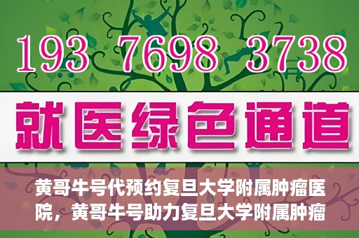 黄哥牛号代预约复旦大学附属肿瘤医院，黄哥牛号助力复旦大学附属肿瘤医院预约服务启动
