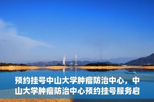 预约挂号中山大学肿瘤防治中心，中山大学肿瘤防治中心预约挂号服务启动