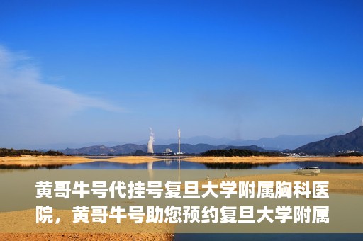 黄哥牛号代挂号复旦大学附属胸科医院，黄哥牛号助您预约复旦大学附属胸科医院挂号服务