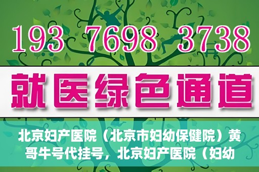 北京妇产医院（北京市妇幼保健院）黄哥牛号代挂号，北京妇产医院（妇幼保健院）黄哥牛号助您轻松预约挂号服务