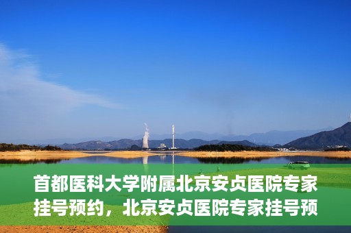 首都医科大学附属北京安贞医院专家挂号预约，北京安贞医院专家挂号预约攻略，权威专家，一键预约
