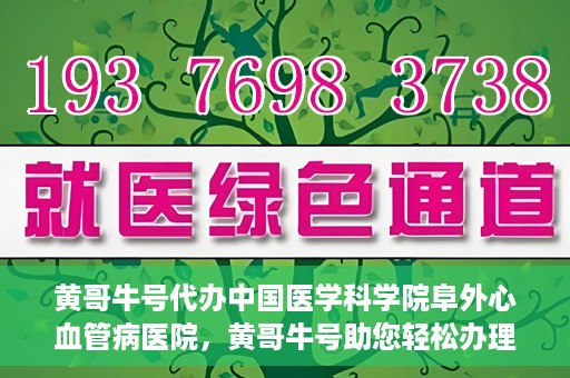 黄哥牛号代办中国医学科学院阜外心血管病医院，黄哥牛号助您轻松办理中国医学科学院阜外心血管病医院手续服务