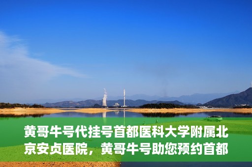 黄哥牛号代挂号首都医科大学附属北京安贞医院，黄哥牛号助您预约首都医科大学附属北京安贞医院挂号服务