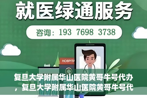 复旦大学附属华山医院黄哥牛号代办，复旦大学附属华山医院黄哥牛号代办，就医无忧，专业代办服务助您轻松就医体验