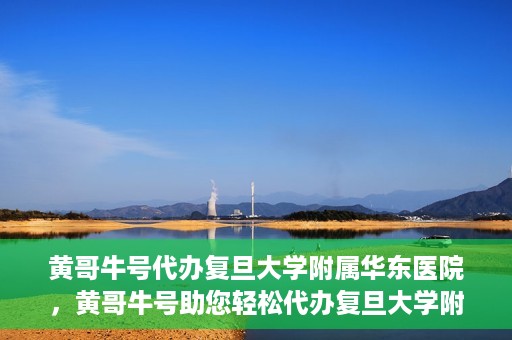 黄哥牛号代办复旦大学附属华东医院，黄哥牛号助您轻松代办复旦大学附属华东医院业务手续！