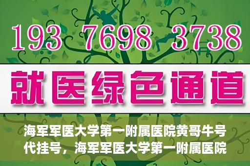 海军军医大学第一附属医院黄哥牛号代挂号，海军军医大学第一附属医院黄哥挂号攻略，代挂号详解