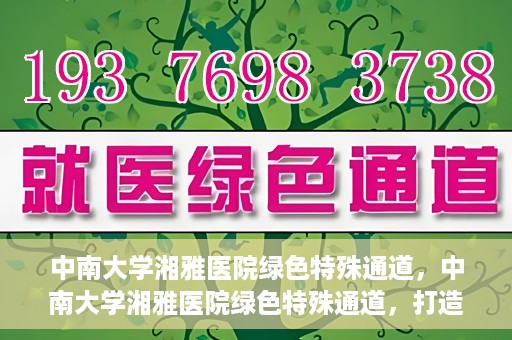 中南大学湘雅医院绿色特殊通道，中南大学湘雅医院绿色特殊通道，打造医疗服务的绿色通道新篇章