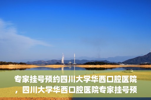专家挂号预约四川大学华西口腔医院，四川大学华西口腔医院专家挂号预约攻略解析