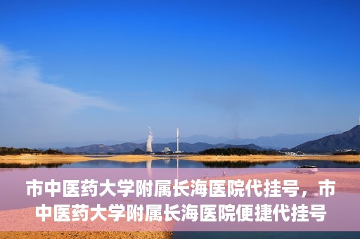市中医药大学附属长海医院代挂号，市中医药大学附属长海医院便捷代挂号服务解析