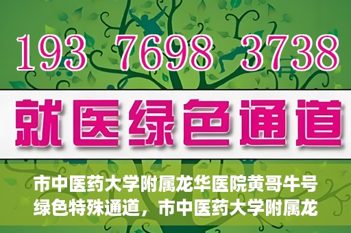 市中医药大学附属龙华医院黄哥牛号绿色特殊通道，市中医药大学附属龙华医院黄哥牛号，绿色特殊通道，健康为民服务