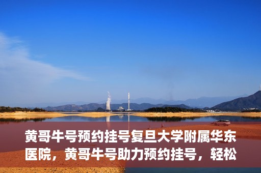 黄哥牛号预约挂号复旦大学附属华东医院，黄哥牛号助力预约挂号，轻松就医复旦大学附属华东医院