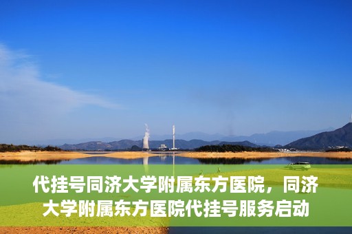 代挂号同济大学附属东方医院，同济大学附属东方医院代挂号服务启动