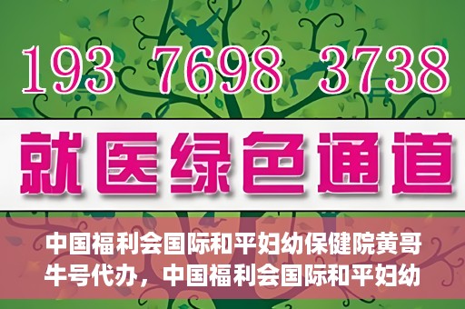 中国福利会国际和平妇幼保健院黄哥牛号代办，中国福利会国际和平妇幼保健院黄哥牛号业务代办全解析