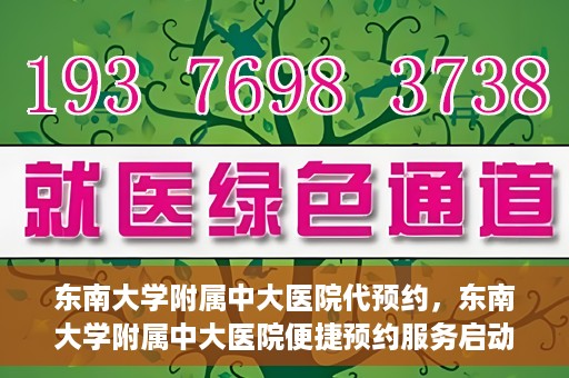 东南大学附属中大医院代预约，东南大学附属中大医院便捷预约服务启动
