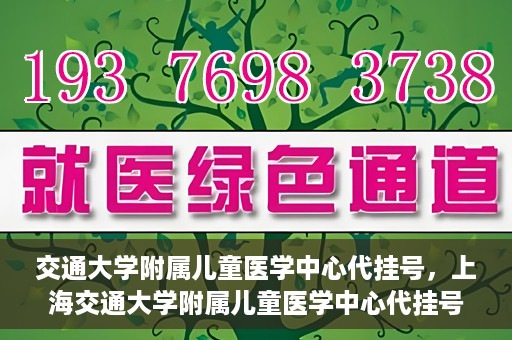 交通大学附属儿童医学中心代挂号，上海交通大学附属儿童医学中心代挂号服务解析