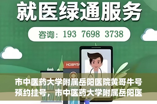 市中医药大学附属岳阳医院黄哥牛号预约挂号，市中医药大学附属岳阳医院黄哥牛号预约挂号攻略