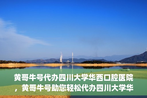 黄哥牛号代办四川大学华西口腔医院，黄哥牛号助您轻松代办四川大学华西口腔医院业务。