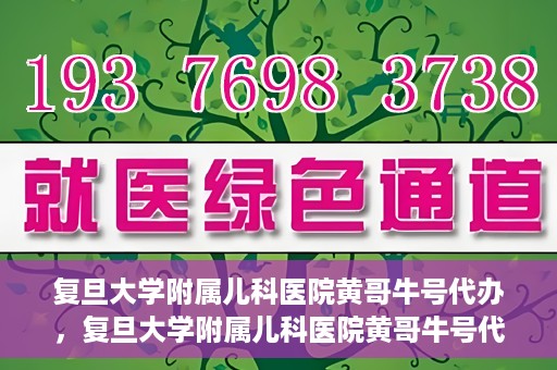 复旦大学附属儿科医院黄哥牛号代办，复旦大学附属儿科医院黄哥牛号代办，一站式服务详解