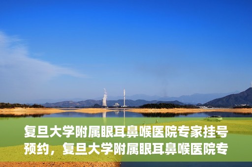 复旦大学附属眼耳鼻喉医院专家挂号预约，复旦大学附属眼耳鼻喉医院专家挂号预约攻略解析