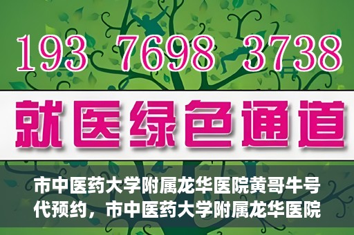 市中医药大学附属龙华医院黄哥牛号代预约，市中医药大学附属龙华医院黄哥牛号预约服务启动