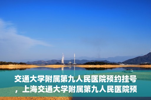 交通大学附属第九人民医院预约挂号，上海交通大学附属第九人民医院预约挂号指南