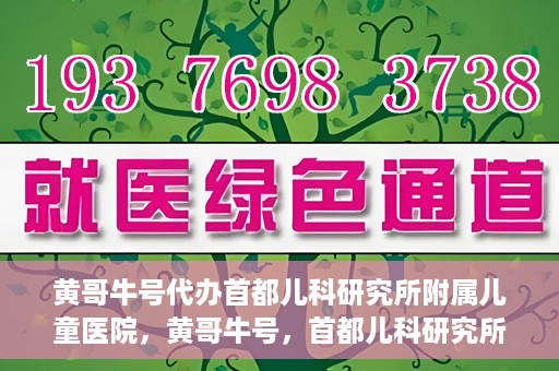 黄哥牛号代办首都儿科研究所附属儿童医院，黄哥牛号，首都儿科研究所附属儿童医院的代办服务