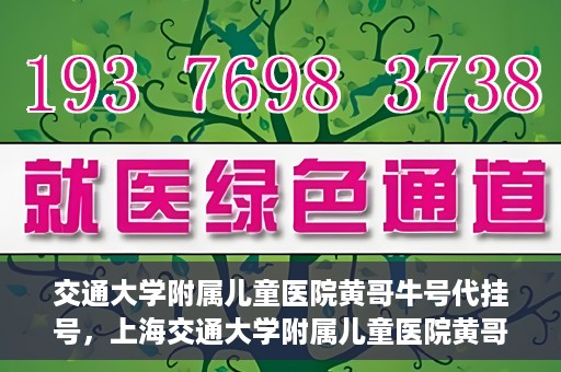 交通大学附属儿童医院黄哥牛号代挂号，上海交通大学附属儿童医院黄哥牛号代挂号攻略