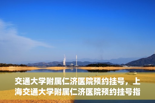 交通大学附属仁济医院预约挂号，上海交通大学附属仁济医院预约挂号指南
