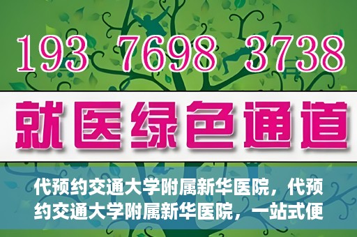 代预约交通大学附属新华医院，代预约交通大学附属新华医院，一站式便捷医疗体验