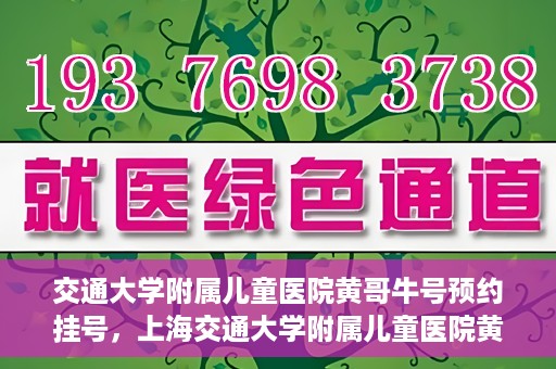 交通大学附属儿童医院黄哥牛号预约挂号，上海交通大学附属儿童医院黄哥牛儿科专家预约挂号攻略