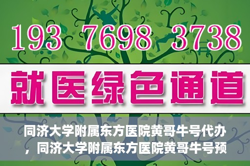 同济大学附属东方医院黄哥牛号代办，同济大学附属东方医院黄哥牛号预约代办攻略