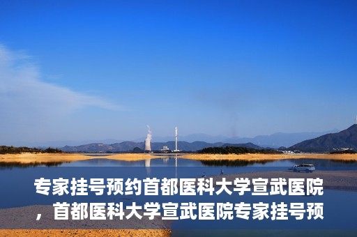 专家挂号预约首都医科大学宣武医院，首都医科大学宣武医院专家挂号预约解析