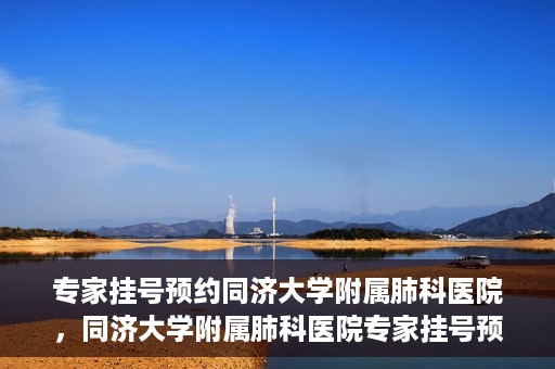 专家挂号预约同济大学附属肺科医院，同济大学附属肺科医院专家挂号预约攻略