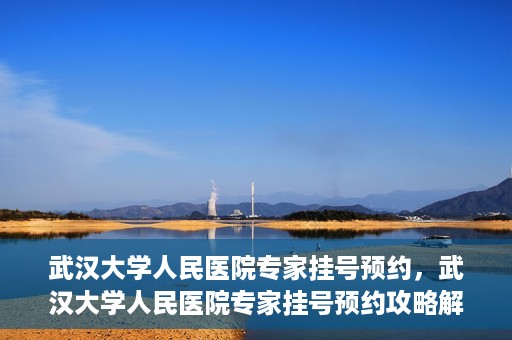武汉大学人民医院专家挂号预约，武汉大学人民医院专家挂号预约攻略解析