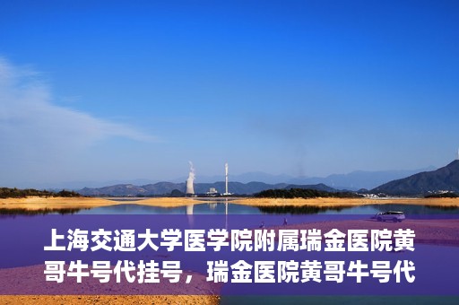 上海交通大学医学院附属瑞金医院黄哥牛号代挂号，瑞金医院黄哥牛号代挂号，上海交通大学医学院附属瑞金医院挂号攻略