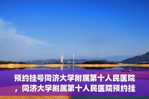 预约挂号同济大学附属第十人民医院，同济大学附属第十人民医院预约挂号服务启动