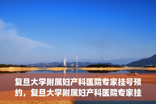复旦大学附属妇产科医院专家挂号预约，复旦大学附属妇产科医院专家挂号预约攻略解析