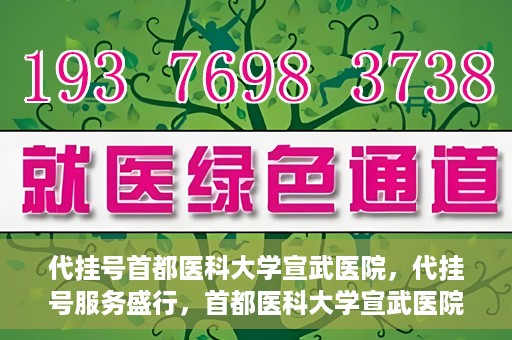 代挂号首都医科大学宣武医院，代挂号服务盛行，首都医科大学宣武医院如何应对？