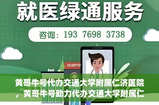 黄哥牛号代办交通大学附属仁济医院，黄哥牛号助力代办交通大学附属仁济医院业务一站式服务