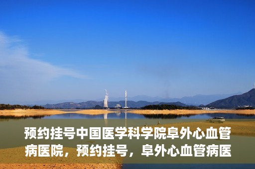 预约挂号中国医学科学院阜外心血管病医院，预约挂号，阜外心血管病医院权威专家等你预约！