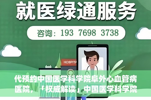 代预约中国医学科学院阜外心血管病医院，「权威解读」中国医学科学院阜外心血管病医院预约指南