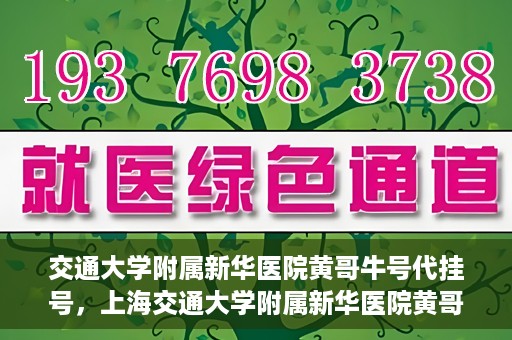 交通大学附属新华医院黄哥牛号代挂号，上海交通大学附属新华医院黄哥牛号代挂号攻略